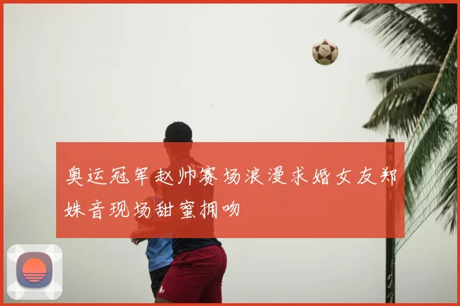 奥运冠军赵帅赛场浪漫求婚女友郑姝音现场甜蜜拥吻
