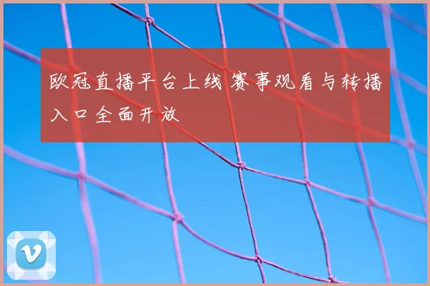 欧冠直播平台上线 赛事观看与转播入口全面开放